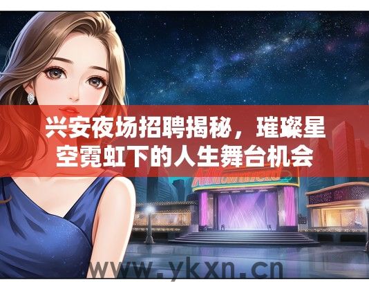 兴安夜场招聘揭秘，璀璨星空霓虹下的人生舞台机会